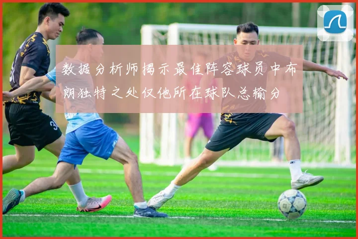 数据分析师揭示最佳阵容球员中布朗独特之处仅他所在球队总输分