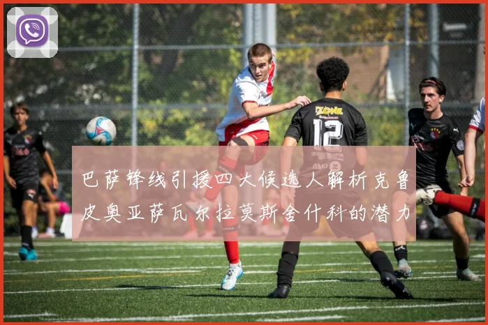 巴萨锋线引援四大候选人解析克鲁皮奥亚萨瓦尔拉莫斯舍什科的潜力与前景