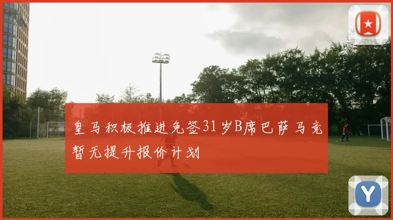 皇马积极推进免签31岁B席巴萨马竞暂无提升报价计划
