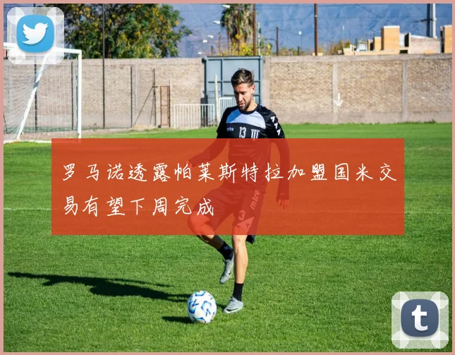 罗马诺透露帕莱斯特拉加盟国米交易有望下周完成