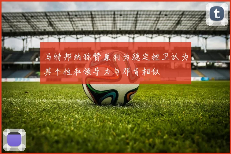 马特邦纳称赞康利为稳定控卫认为其个性和领导力与邓肯相似