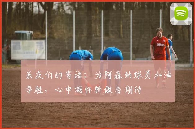 亲友们的寄语：为阿森纳球员加油争胜，心中满怀骄傲与期待