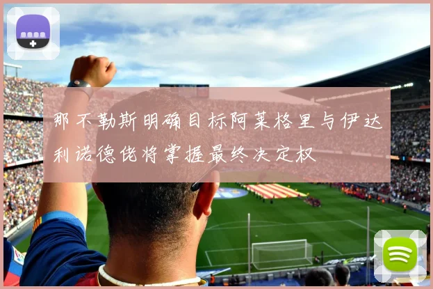 那不勒斯明确目标阿莱格里与伊达利诺德佬将掌握最终决定权