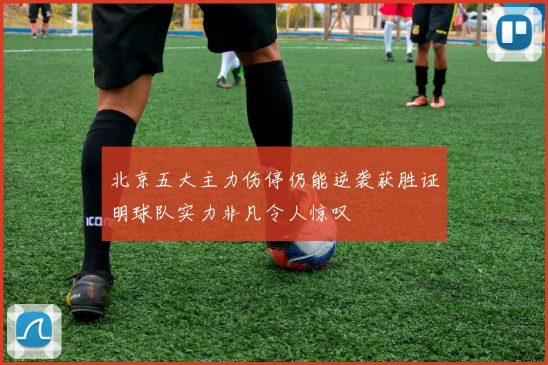 北京五大主力伤停仍能逆袭获胜证明球队实力非凡令人惊叹