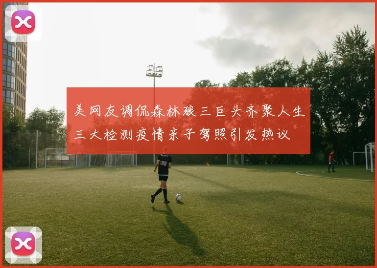 美网友调侃森林狼三巨头齐聚人生三大检测疫情亲子驾照引发热议