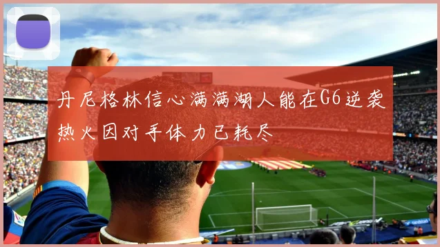 丹尼格林信心满满湖人能在G6逆袭热火因对手体力已耗尽