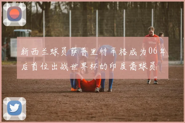 新西兰球员萨普里特辛格成为06年后首位出战世界杯的印度裔球员
