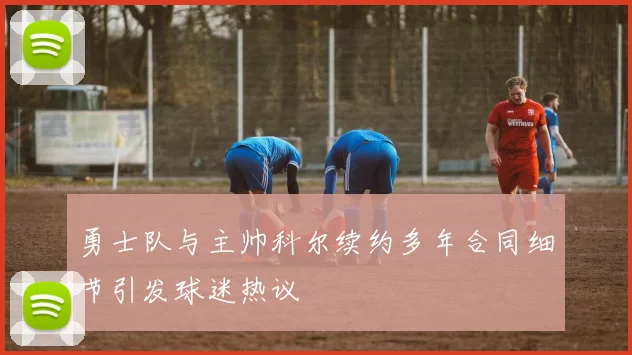 勇士队与主帅科尔续约多年合同细节引发球迷热议