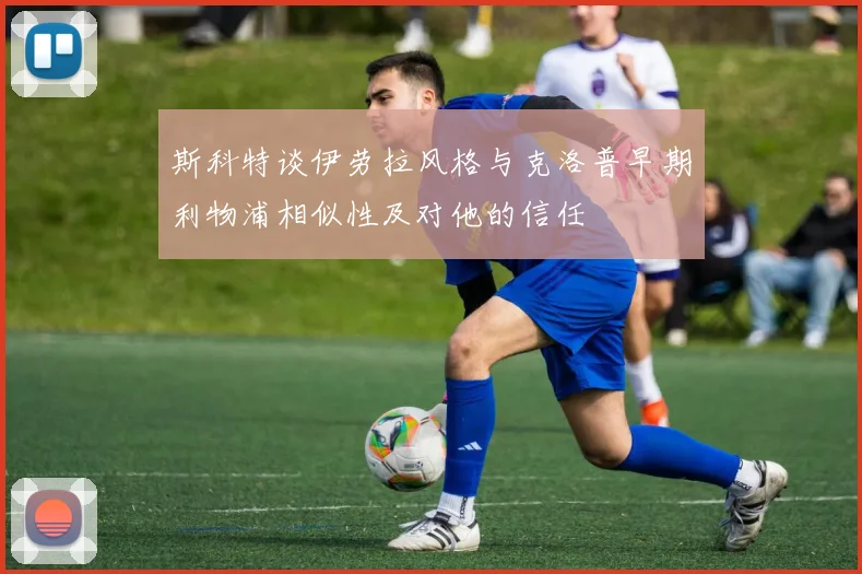 斯科特谈伊劳拉风格与克洛普早期利物浦相似性及对他的信任