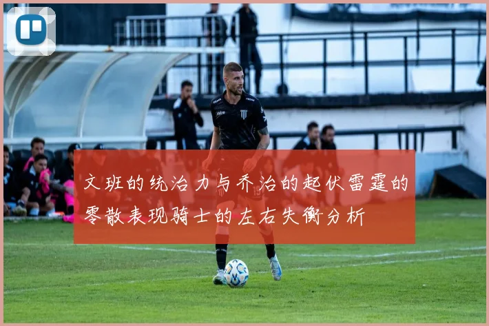 文班的统治力与乔治的起伏雷霆的零散表现骑士的左右失衡分析