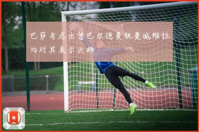 巴萨考虑出售巴尔德曼联曼城维拉均对其表示兴趣