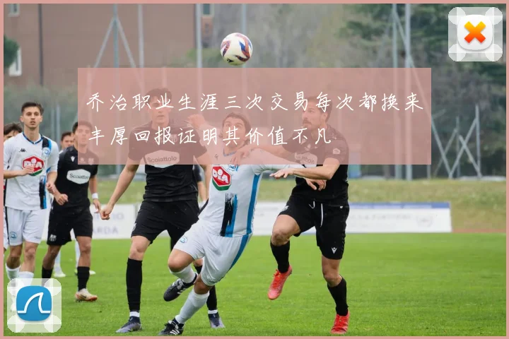 乔治职业生涯三次交易每次都换来丰厚回报证明其价值不凡