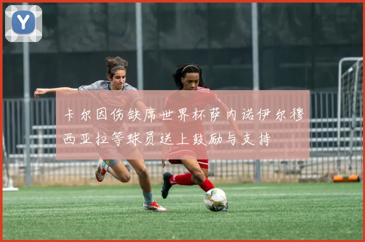 卡尔因伤缺席世界杯萨内诺伊尔穆西亚拉等球员送上鼓励与支持