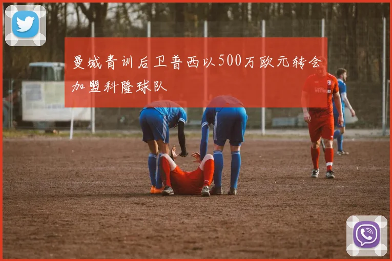曼城青训后卫普西以500万欧元转会加盟科隆球队