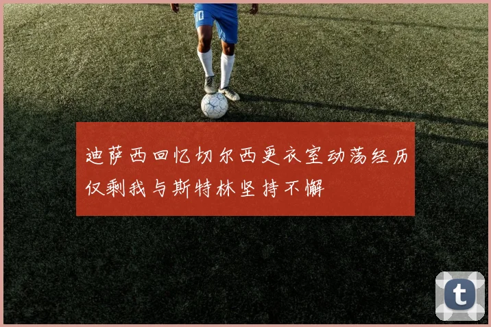迪萨西回忆切尔西更衣室动荡经历仅剩我与斯特林坚持不懈