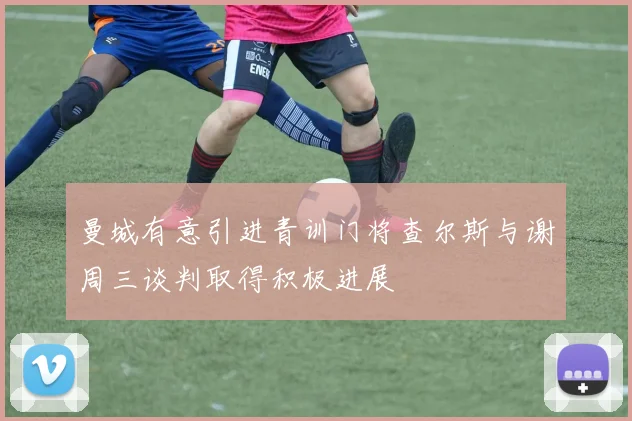 曼城有意引进青训门将查尔斯与谢周三谈判取得积极进展