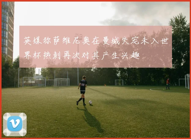 英媒称萨维尼奥在曼城失宠未入世界杯热刺再次对其产生兴趣