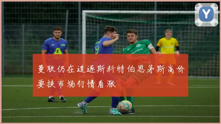 曼联仍在追逐斯科特伯恩茅斯高价要挟市场行情看涨
