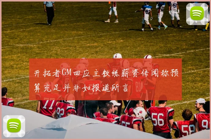 开拓者GM回应主教练薪资传闻称预算充足并非如报道所言