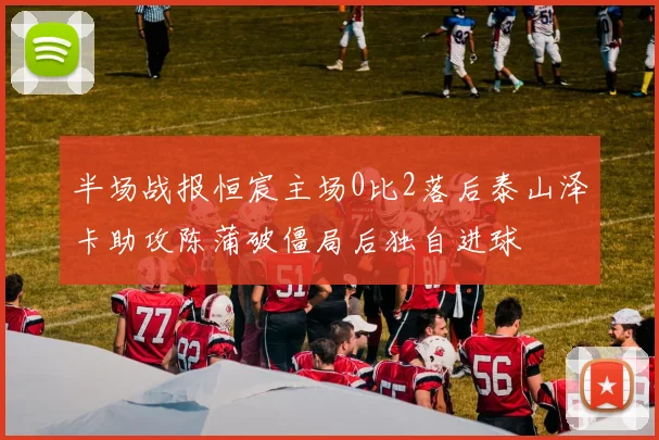 半场战报恒宸主场0比2落后泰山泽卡助攻陈蒲破僵局后独自进球
