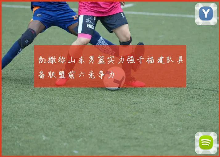 凯撒称山东男篮实力强于福建队具备联盟前六竞争力