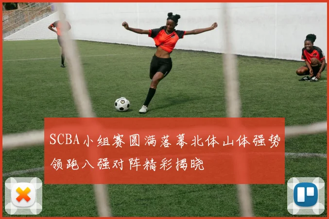 SCBA小组赛圆满落幕北体山体强势领跑八强对阵精彩揭晓