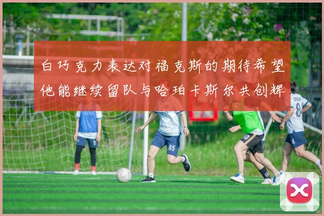 白巧克力表达对福克斯的期待希望他能继续留队与哈珀卡斯尔共创辉煌