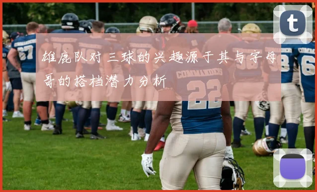 雄鹿队对三球的兴趣源于其与字母哥的搭档潜力分析