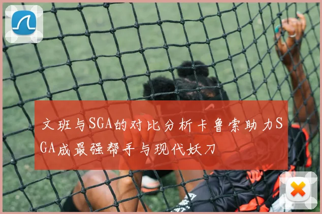 文班与SGA的对比分析卡鲁索助力SGA成最强帮手与现代妖刀
