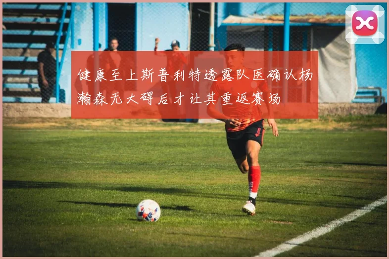 健康至上斯普利特透露队医确认杨瀚森无大碍后才让其重返赛场