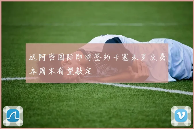迈阿密国际即将签约卡塞米罗交易本周末有望敲定